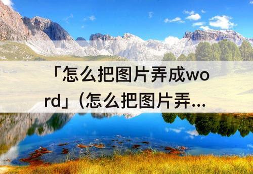 「怎么把图片弄成word」(怎么把图片弄成word表格)