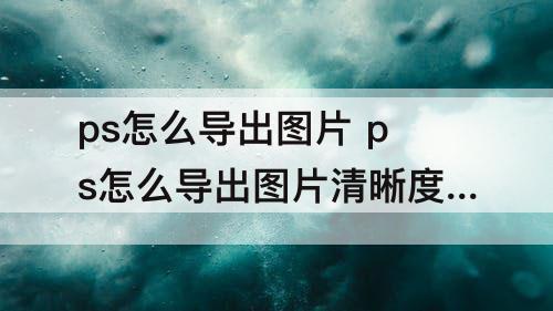 ps怎么导出图片 ps怎么导出图片清晰度最高