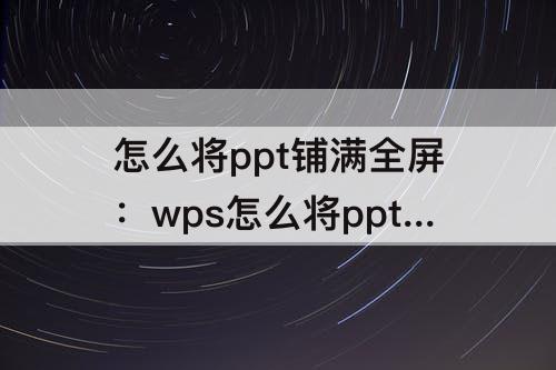 怎么将ppt铺满全屏：wps怎么将ppt铺满全屏
