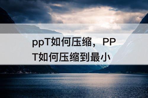 ppT如何压缩，PPT如何压缩到最小