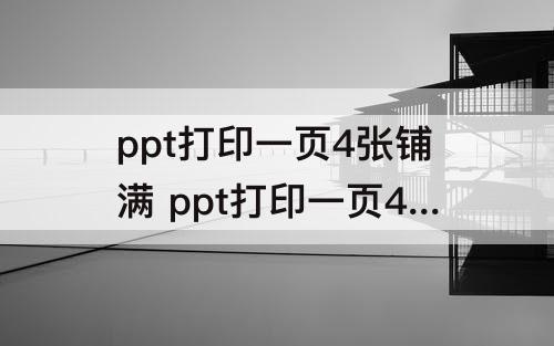 ppt打印一页4张铺满 ppt打印一页4张铺满不留白怎么设置
