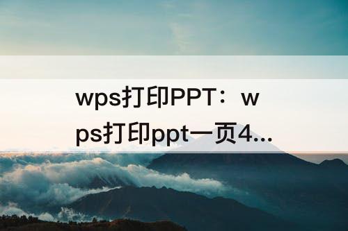 wps打印PPT：wps打印ppt一页4个铺满纸