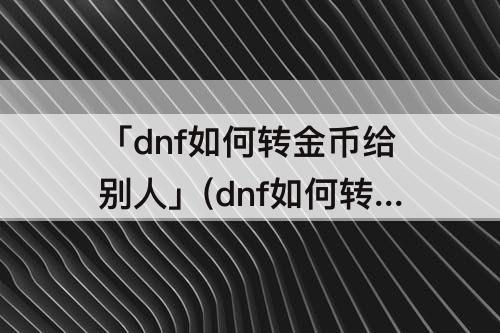 「dnf如何转金币给别人」(dnf如何转金币给别人划算)