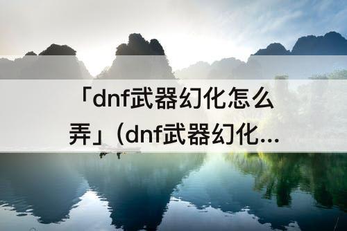 「dnf武器幻化怎么弄」(dnf武器幻化怎么弄视频)