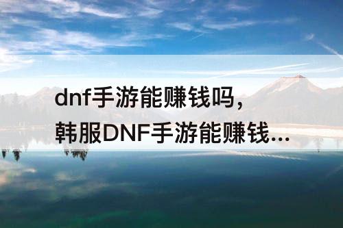 dnf手游能赚钱吗，韩服DNF手游能赚钱吗