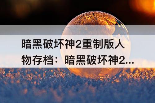 暗黑破坏神2重制版人物存档：暗黑破坏神2重制版人物存档在哪里