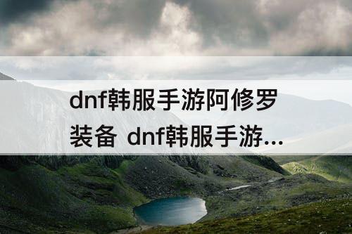 dnf韩服手游阿修罗装备 dnf韩服手游阿修罗装备箱