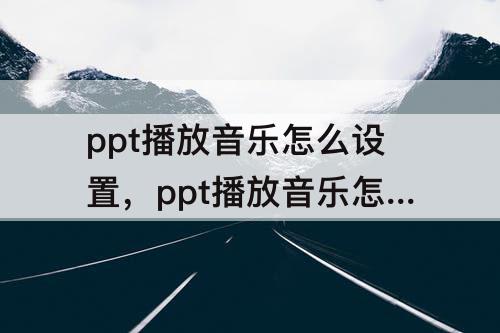 ppt播放音乐怎么设置，ppt播放音乐怎么设置循环播放