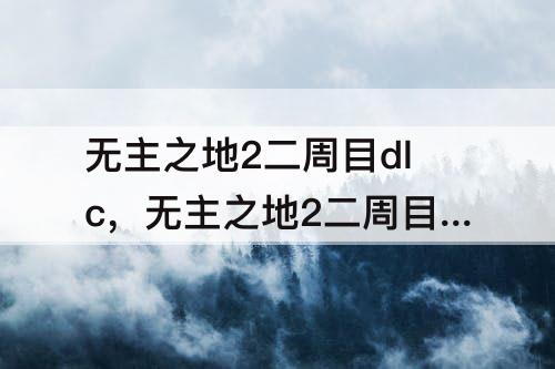 无主之地2二周目dlc，无主之地2二周目dlc的怪的等级为什么不平级了?