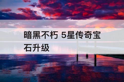 暗黑不朽 5星传奇宝石升级