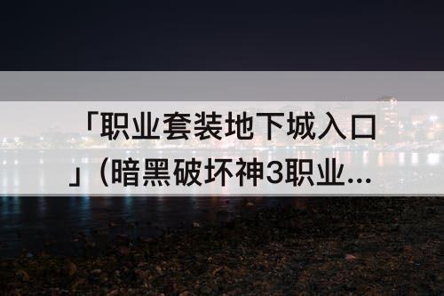 「职业套装地下城入口」(暗黑破坏神3职业套装地下城入口)