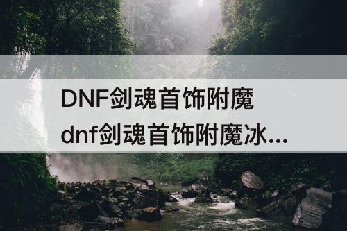 DNF剑魂首饰附魔 dnf剑魂首饰附魔冰光25好还是30