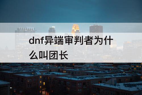 dnf异端审判者为什么叫团长
