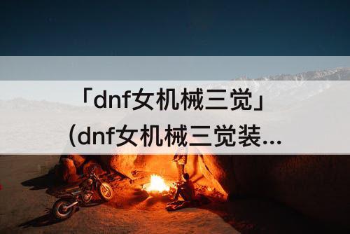 「dnf女机械三觉」(dnf女机械三觉装扮)