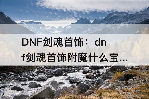 DNF剑魂首饰：dnf剑魂首饰附魔什么宝珠好