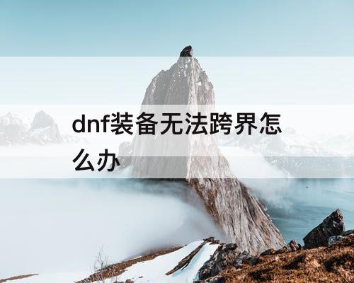 dnf装备无法跨界怎么办