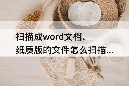 扫描成word文档，纸质版的文件怎么扫描成word文档