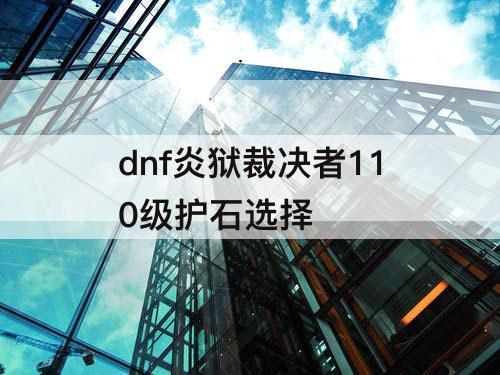 dnf炎狱裁决者110级护石选择