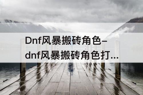 Dnf风暴搬砖角色-dnf风暴搬砖角色打造