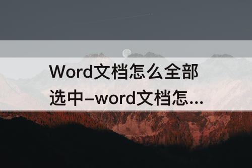 Word文档怎么全部选中-word文档怎么全部选中图片