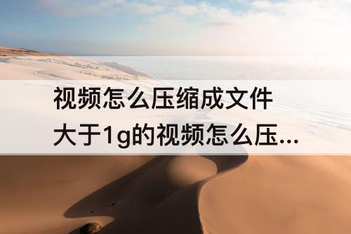 视频怎么压缩成文件 大于1g的视频怎么压缩成文件