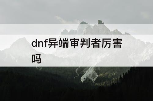 dnf异端审判者厉害吗