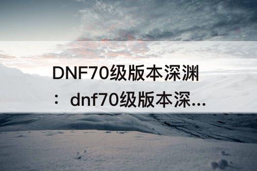 DNF70级版本深渊：dnf70级版本深渊史诗