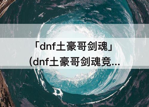 「dnf土豪哥剑魂」(dnf土豪哥剑魂竞速视频)