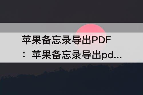 苹果备忘录导出PDF：苹果备忘录导出pdf有白边
