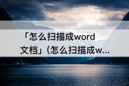 「怎么扫描成word文档」(怎么扫描成word文档没有水印)