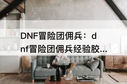 DNF冒险团佣兵：dnf冒险团佣兵经验胶囊怎么领取