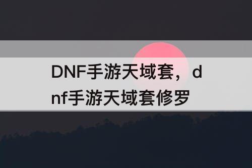DNF手游天域套，dnf手游天域套修罗