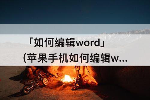 「如何编辑word」(苹果手机如何编辑word后如何转发)