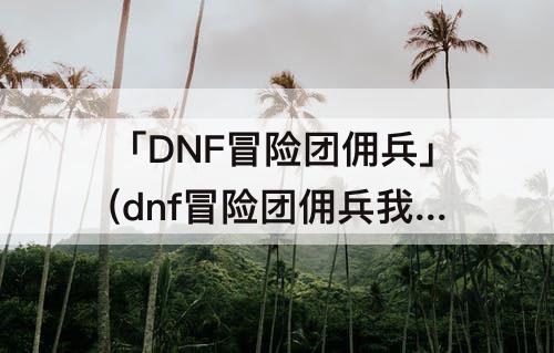 「DNF冒险团佣兵」(dnf冒险团佣兵我的角色)