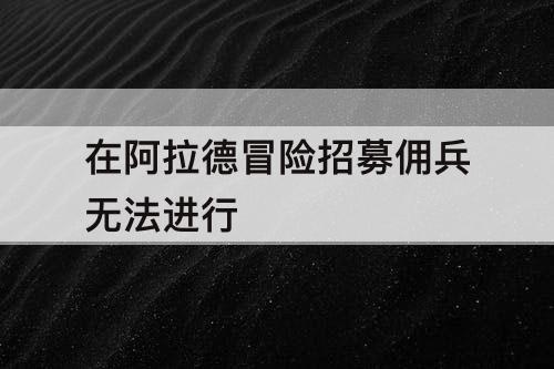 在阿拉德冒险招募佣兵无法进行