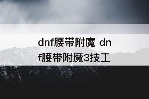 dnf腰带附魔 dnf腰带附魔3技工