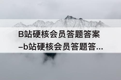 B站硬核会员答题答案-b站硬核会员答题答案知识区