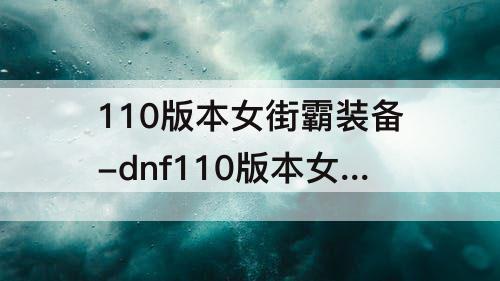 110版本女街霸装备-dnf110版本女街霸装备