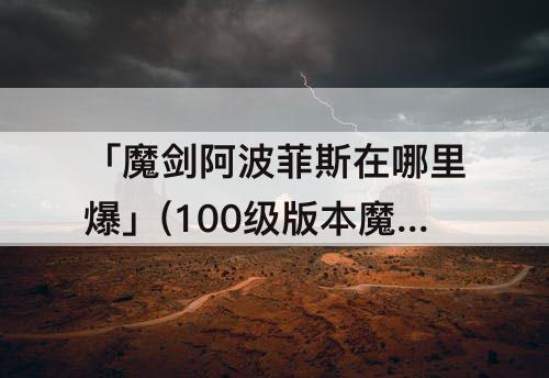 「魔剑阿波菲斯在哪里爆」(100级版本魔剑阿波菲斯在哪里爆)