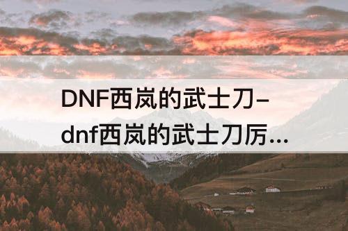 DNF西岚的武士刀-dnf西岚的武士刀厉害吗