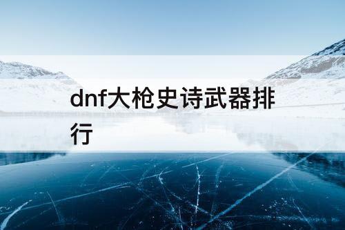 dnf大枪史诗武器排行