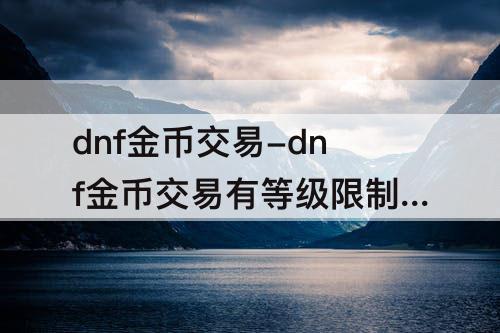 dnf金币交易-dnf金币交易有等级限制吗