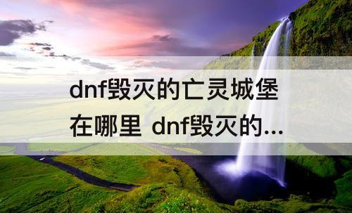 dnf毁灭的亡灵城堡在哪里 dnf毁灭的亡灵城堡在哪里进视频