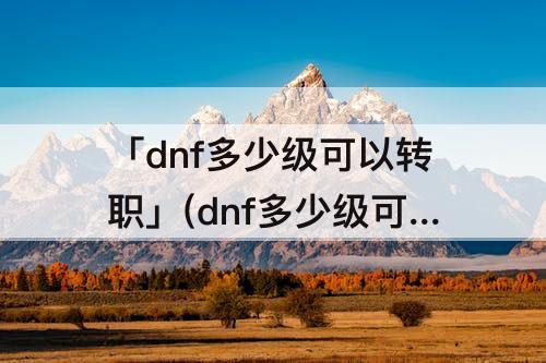 「dnf多少级可以转职」(dnf多少级可以转职gsd)