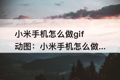 小米手机怎么做gif动图：小米手机怎么做gif动图表情包