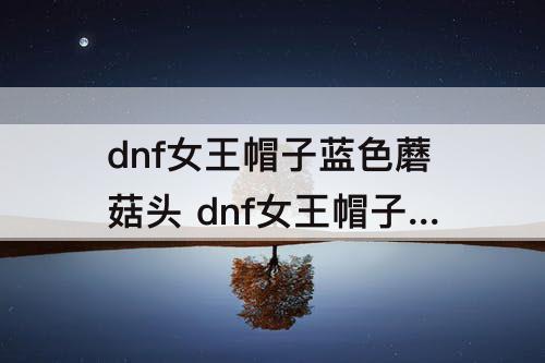 dnf女王帽子蓝色蘑菇头 dnf女王帽子蓝色蘑菇头怎么剪