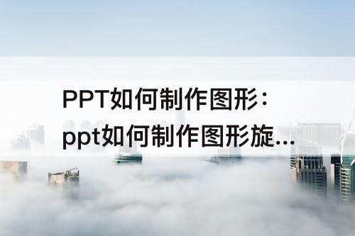 PPT如何制作图形：ppt如何制作图形旋转