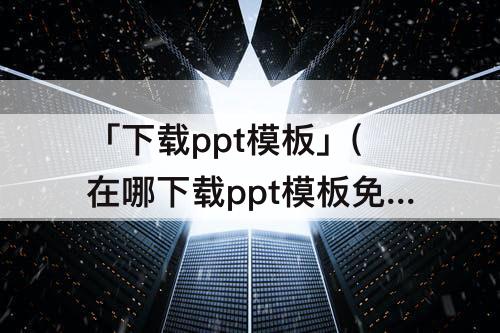 「下载ppt模板」(在哪下载ppt模板免费)