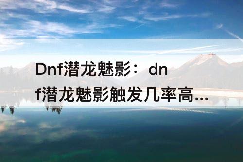 Dnf潜龙魅影：dnf潜龙魅影触发几率高吗