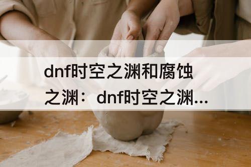 dnf时空之渊和腐蚀之渊：dnf时空之渊和腐蚀之渊和堕落之渊奶妈